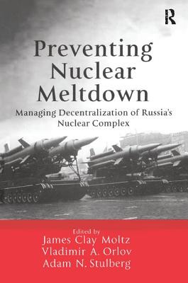 Preventing Nuclear Meltdown: Managing Decentralization of Russia's Nuclear Complex - Moltz, James Clay (Editor), and Orlov, Vladimir A (Editor), and Stulberg, Adam N (Editor)