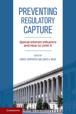 Preventing Regulatory Capture: Special Interest Influence and How to Limit it - Carpenter, Daniel (Editor), and Moss, David A. (Editor)