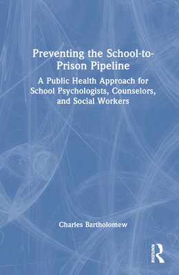 Preventing the School-to-Prison Pipeline: A Public Health Approach for School Psychologists, Counselors, and Social Workers - Bartholomew, Charles