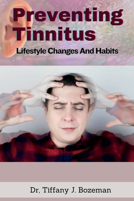 Preventing Tinnitus: Lifestyle Changes And Habits - J Bozeman, Tiffany, Dr.