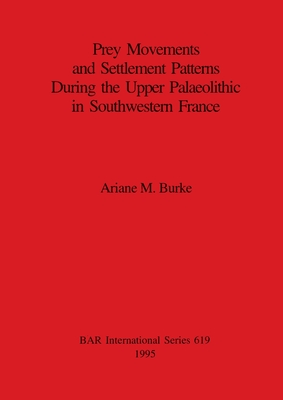 Prey Movements and Settlement Patterns During the Upper Palaeolithic in Southwestern France - Burke, Ariane M