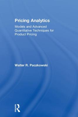 Pricing Analytics: Models and Advanced Quantitative Techniques for Product Pricing - Paczkowski, Walter R.