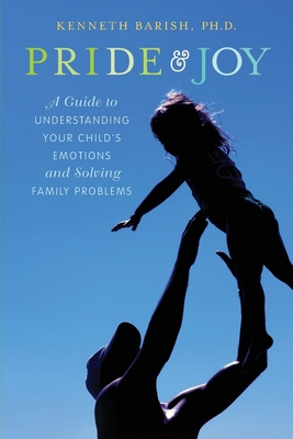 Pride and Joy: A Guide to Understanding Your Child's Emotions and Solving Family Problems - Barish, Kenneth