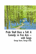 Pride Shall Have a Fall: A Comedy: In Five Acts -- With Songs