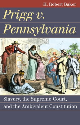 Prigg v. Pennsylvania: Slavery, the Supreme Court, and the Ambivalent Constitution - Baker, H Robert