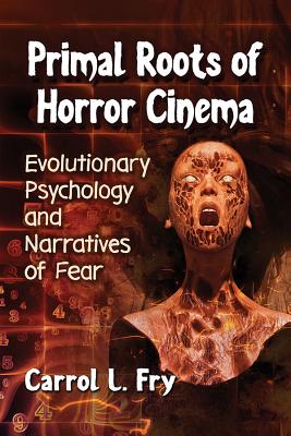 Primal Roots of Horror Cinema: Evolutionary Psychology and Narratives of Fear - Fry, Carrol L