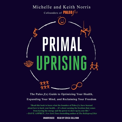 Primal Uprising: The Paleo F(x) Guide to Optimizing Your Health, Expanding Your Mind, and Reclaiming Your Freedom - Norris, Keith, and Norris, Michelle, and Adamson, Eve (Contributions by)