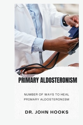 Primary Aldosteronism: Number of Ways to Heal Primary Aldosteronism - Hooks, John, Dr.