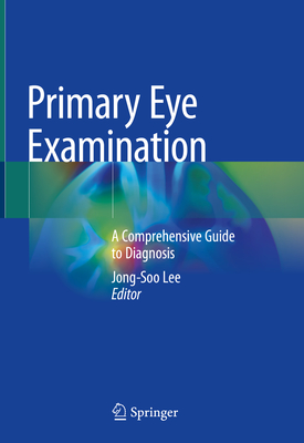 Primary Eye Examination: A Comprehensive Guide to Diagnosis - Lee, Jong-Soo (Editor)