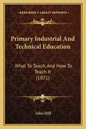 Primary Industrial And Technical Education: What To Teach, And How To Teach It (1871)