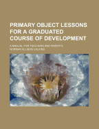 Primary Object Lessons for a Graduated Course of Development: A Manual for Teachers and Parents
