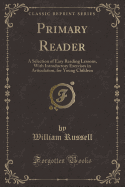 Primary Reader: A Selection of Easy Reading Lessons, with Introductory Exercises in Articulation, for Young Children (Classic Reprint)