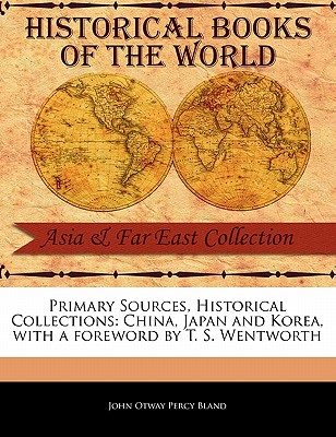 Primary Sources, Historical Collections: China, Japan and Korea, with a Foreword by T. S. Wentworth - Otway Percy Bland, John, and Wentworth, T S (Foreword by)