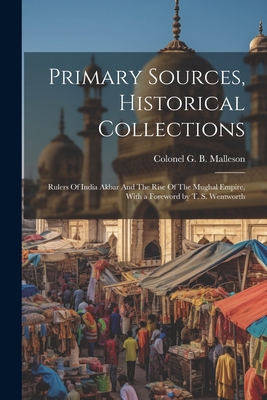 Primary Sources, Historical Collections: Rulers Of India Akbar And The Rise Of The Mughal Empire, With a Foreword by T. S. Wentworth - G B Malleson, Colonel