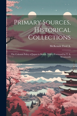 Primary Sources, Historical Collections: The Colonial Policy of Japan in Korea, With a Foreword by T. S. Wentworth - Fred a, McKenzie