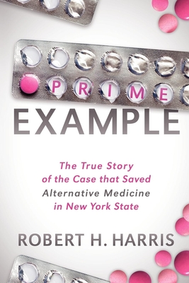 Prime Example: The True Story of the Case That Saved Alternative Medicine in New York State - Harris, Robert H