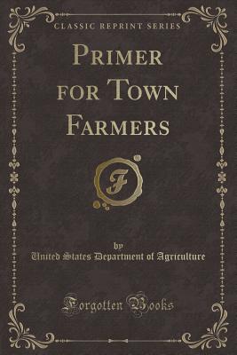 Primer for Town Farmers (Classic Reprint) - Agriculture, United States Department of