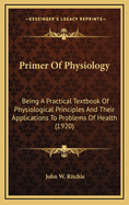 Primer of Physiology: Being a Practical Textbook of Physiological Principles and Their Applications to Problems of Health