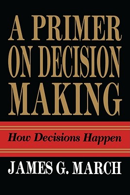 Primer on Decision Making: How Decisions Happen - March, James G