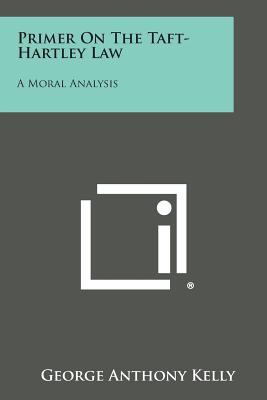 Primer on the Taft-Hartley Law: A Moral Analysis - Kelly, George Anthony