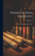 Primeval Man Unveiled: Or, the Anthropology of the Bible