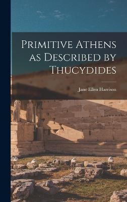 Primitive Athens as Described by Thucydides - Harrison, Jane Ellen