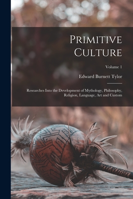 Primitive Culture: Researches Into the Development of Mythology, Philosophy, Religion, Language, Art and Custom; Volume 1 - Tylor, Edward Burnett