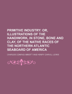 Primitive Industry Or, Illustrations of the Handiwork in Stone, Bone and Clay of the Native Races of the Northern Atlantic Seaboard of America