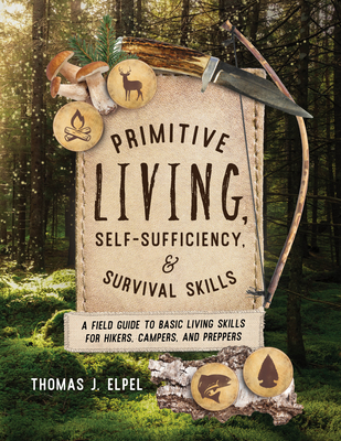 Primitive Living, Self-Sufficiency, and Survival Skills: A Field Guide to Basic Living Skills for Hikers, Campers, and Preppers - Elpel, Thomas J