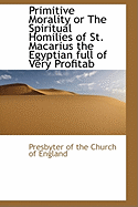 Primitive Morality or the Spiritual Homilies of St. Macarius the Egyptian Full of Very Profitab