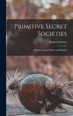 Primitive Secret Societies: A Study in Early Politics and Religion - Webster, Hutton