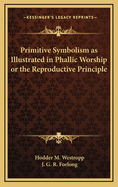 Primitive Symbolism: As Illustrated in Phallic Worship or the Reproductive Principle (Classic Reprint)