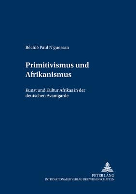 Primitivismus und Afrikanismus: Kunst und Kultur Afrikas in der deutschen Avantgarde - Penkert, Sibylle, and N'Guessan, B?chi? Paul