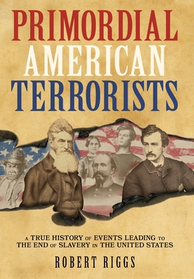 Primordial American Terrorists, a True History of Events Leading to the American Civil War - Riggs, Robert