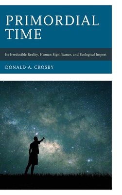 Primordial Time: Its Irreducible Reality, Human Significance, and Ecological Import - Crosby, Donald A