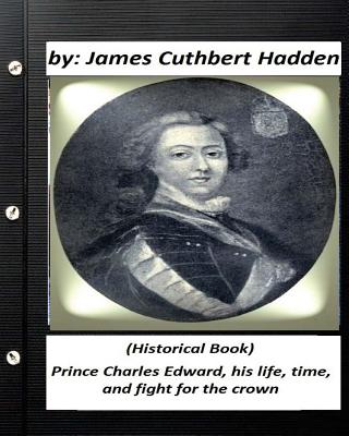 Prince Charles Edward, his life, time, and fight for the crown .(Historical Book - Hadden, James Cuthbert