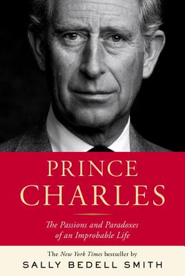 Prince Charles: The Passions and Paradoxes of an Improbable Life - Smith, Sally Bedell