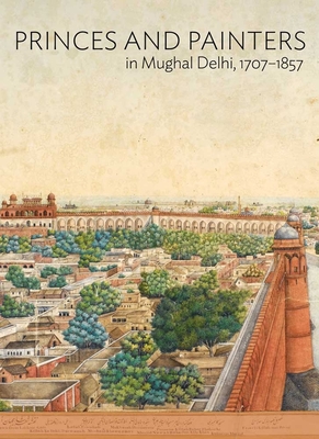 Princes and Painters in Mughal Delhi, 1707-1857 - Dalrymple, William (Editor), and Sharma, Yuthika (Editor)