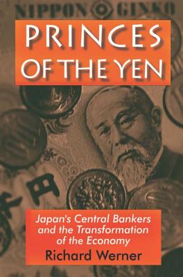 Princes of the Yen: Japan's Central Bankers and Monetary Policy Making - Werner, Richard