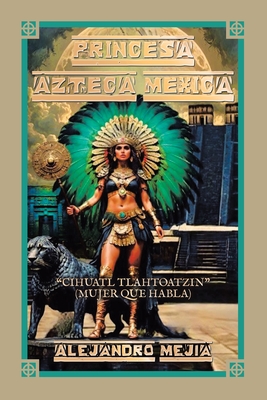 Princesa Azteca Mexica: "Cihuatl Tlahtoatzin" (Mujer Que Habla) - Mejia, Alejandro