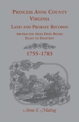 Princess Anne County, Virginia Land and Probate Records Abstracted from Deed Books Eight to Eighteen - Maling, Anne