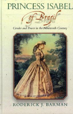 Princess Isabel of Brazil: Gender and Power in the Nineteenth Century - Barman, Roderick J