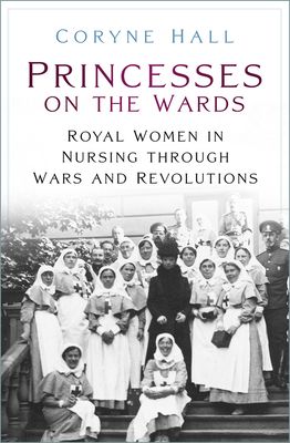 Princesses on the Wards: Royal Women in Nursing Through Wars and Revolutions - Hall, Coryne