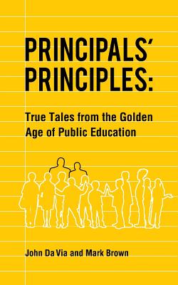 Principals' Principles: True Tales from the Golden Age of Public Education - Da Via, John, and Brown, Mark