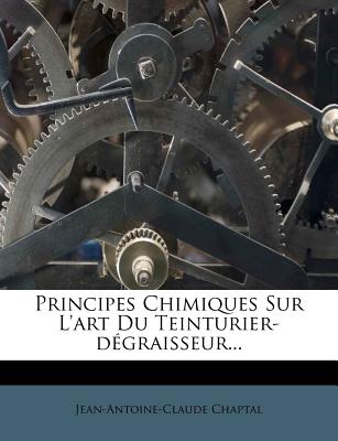 Principes Chimiques Sur L'Art Du Teinturier-D Graisseur... - Chaptal, Jean Antoine Claude