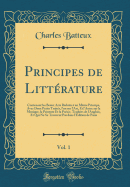 Principes de Litt?rature, Vol. 1: Contenant Les Beaux Arts R?duits ? Un M?me Principe, Avec Deux Petits Trait?s, l'Un Sur l'Art, Et l'Autre Sur La Musique, La Peinture Et La Po?sie, Traduits de l'Anglois, Et Qui Ne Se Trouvent Pas Dans l'?dition de