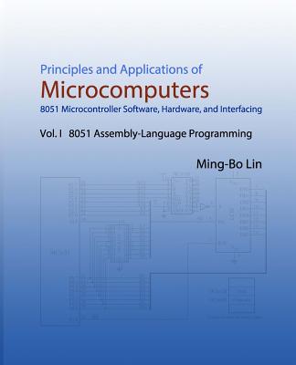 Principles and Applications of Microcomputers: 8051 Microcontroller Software, Hardware, and Interfacing: Vol. I 8051 Assembly-Language Programming - Lin, Ming-Bo