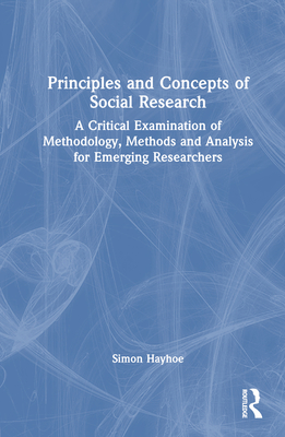 Principles and Concepts of Social Research: A Critical Examination of Methodology, Methods and Analysis for Emerging Researchers - Hayhoe, Simon