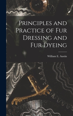 Principles and Practice of Fur Dressing and Fur Dyeing - Austin, William E