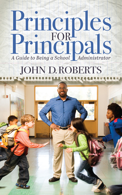 Principles for Principals: A Guide to Being a School Administrator - Roberts, John D